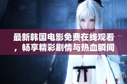 最新韩国电影免费在线观看，畅享精彩剧情与热血瞬间！