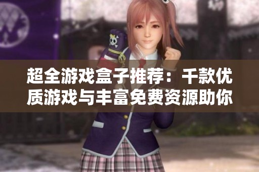 超全游戏盒子推荐：千款优质游戏与丰富免费资源助你畅玩无限乐趣