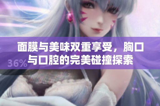 面膜与美味双重享受，胸口与口腔的完美碰撞探索