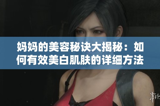 妈妈的美容秘诀大揭秘：如何有效美白肌肤的详细方法和建议