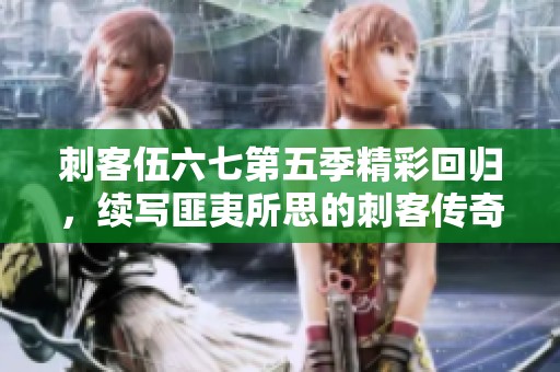 刺客伍六七第五季精彩回归，续写匪夷所思的刺客传奇