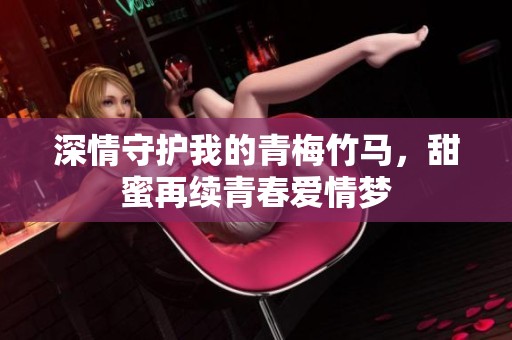深情守护我的青梅竹马，甜蜜再续青春爱情梦