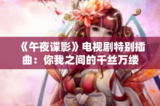 《午夜谍影》电视剧特别插曲：你我之间的千丝万缕