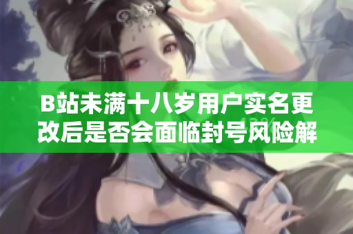 B站未满十八岁用户实名更改后是否会面临封号风险解析