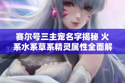 赛尔号三主宠名字揭秘 火系水系草系精灵属性全面解析与分析