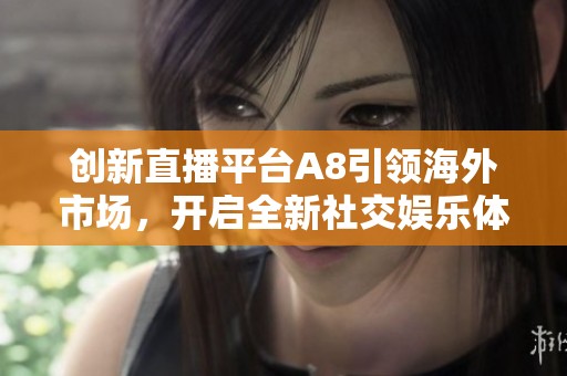 创新直播平台A8引领海外市场，开启全新社交娱乐体验