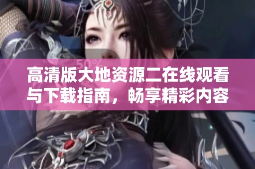 高清版大地资源二在线观看与下载指南，畅享精彩内容请看这里