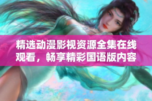 精选动漫影视资源全集在线观看，畅享精彩国语版内容