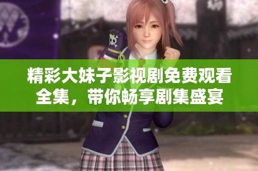 精彩大妹子影视剧免费观看全集，带你畅享剧集盛宴