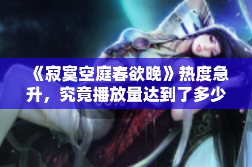 《寂寞空庭春欲晚》热度急升，究竟播放量达到了多少？
