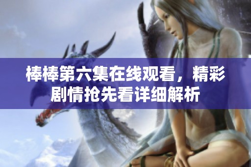 棒棒第六集在线观看，精彩剧情抢先看详细解析