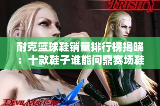 耐克篮球鞋销量排行榜揭晓：十款鞋子谁能问鼎赛场鞋王之 throne