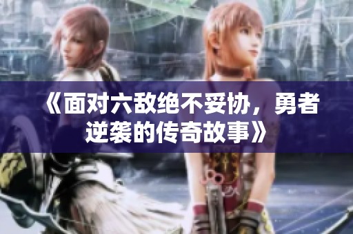 《面对六敌绝不妥协，勇者逆袭的传奇故事》