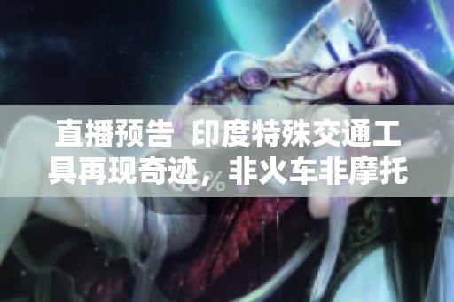 直播预告  印度特殊交通工具再现奇迹，非火车非摩托让你大开眼界