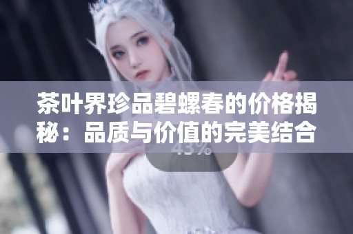 茶叶界珍品碧螺春的价格揭秘：品质与价值的完美结合让你花钱不心疼
