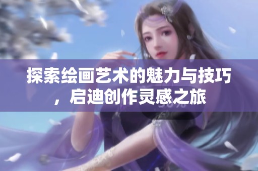 探索绘画艺术的魅力与技巧，启迪创作灵感之旅