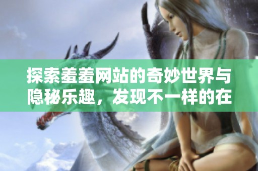 探索羞羞网站的奇妙世界与隐秘乐趣，发现不一样的在线体验