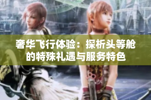 奢华飞行体验：探析头等舱的特殊礼遇与服务特色