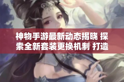 神物手游最新动态揭晓 探索全新套装更换机制 打造独一无二的个性化角色体验