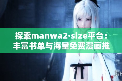 探索manwa2·size平台：丰富书单与海量免费漫画推荐尽在其中