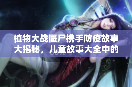植物大战僵尸携手防疫故事大揭秘，儿童故事大全中的趣味防疫篇章