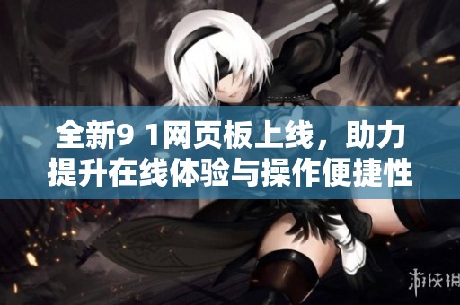 全新9 1网页板上线，助力提升在线体验与操作便捷性