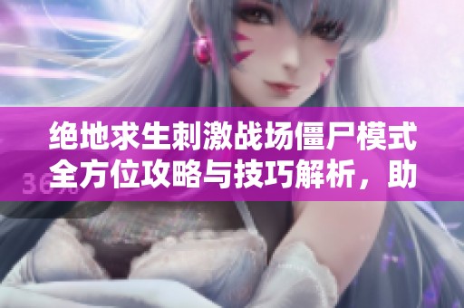 绝地求生刺激战场僵尸模式全方位攻略与技巧解析，助你轻松应对挑战