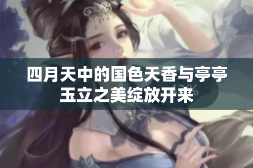 四月天中的国色天香与亭亭玉立之美绽放开来