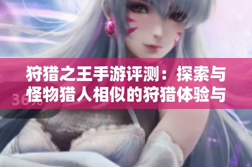 狩猎之王手游评测：探索与怪物猎人相似的狩猎体验与游戏机制解析