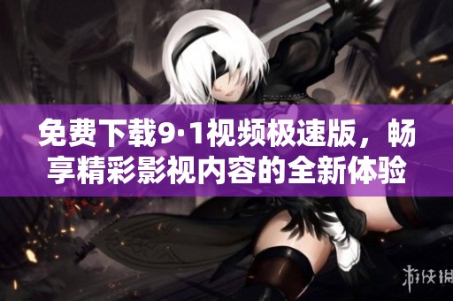 免费下载9·1视频极速版，畅享精彩影视内容的全新体验