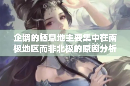 企鹅的栖息地主要集中在南极地区而非北极的原因分析
