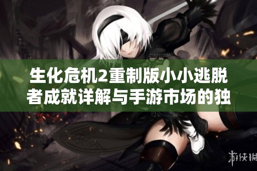 生化危机2重制版小小逃脱者成就详解与手游市场的独特智慧分析