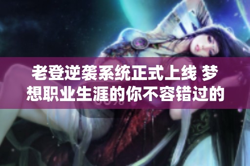 老登逆袭系统正式上线 梦想职业生涯的你不容错过的全新机会