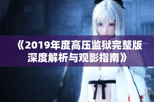 《2019年度高压监狱完整版深度解析与观影指南》