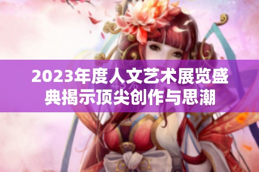 2023年度人文艺术展览盛典揭示顶尖创作与思潮
