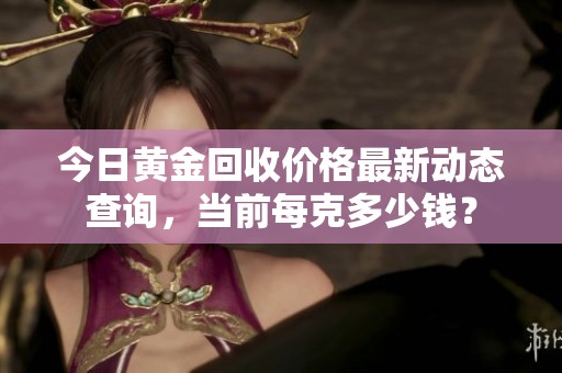 今日黄金回收价格最新动态查询，当前每克多少钱？