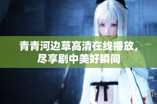 青青河边草高清在线播放，尽享剧中美好瞬间