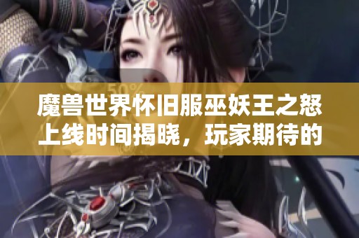 魔兽世界怀旧服巫妖王之怒上线时间揭晓，玩家期待的新篇章即将开启