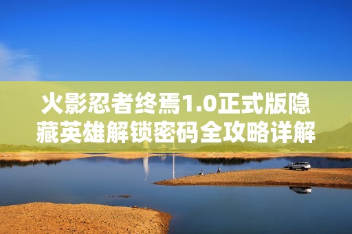 火影忍者终焉1.0正式版隐藏英雄解锁密码全攻略详解，绝对不能错过的秘籍分享
