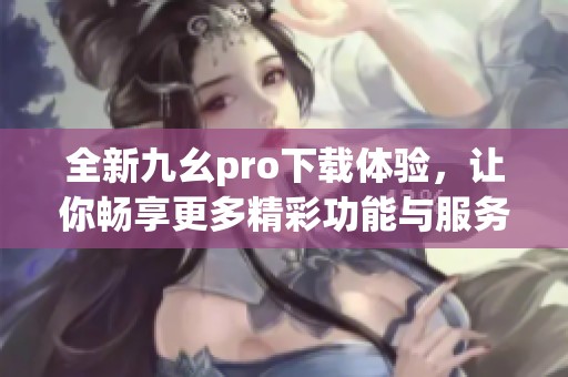 全新九幺pro下载体验，让你畅享更多精彩功能与服务