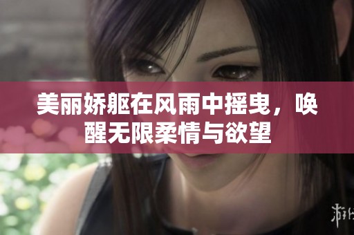 美丽娇躯在风雨中摇曳，唤醒无限柔情与欲望