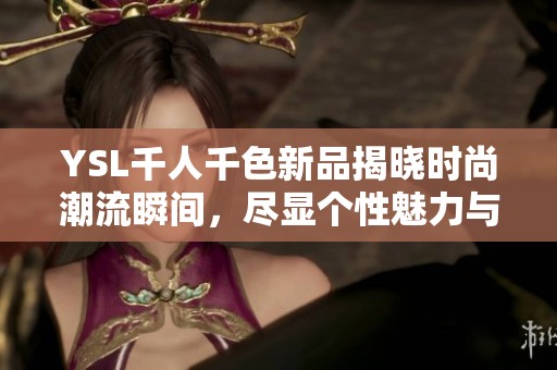 YSL千人千色新品揭晓时尚潮流瞬间，尽显个性魅力与风格