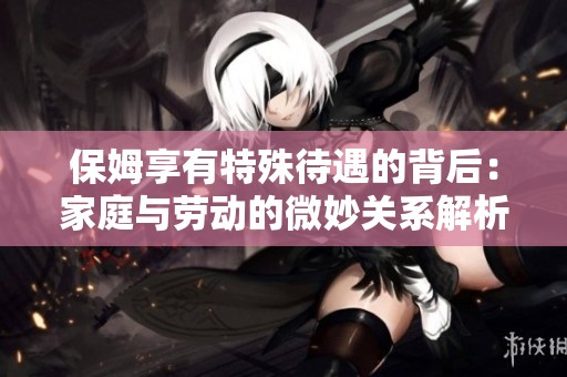保姆享有特殊待遇的背后：家庭与劳动的微妙关系解析
