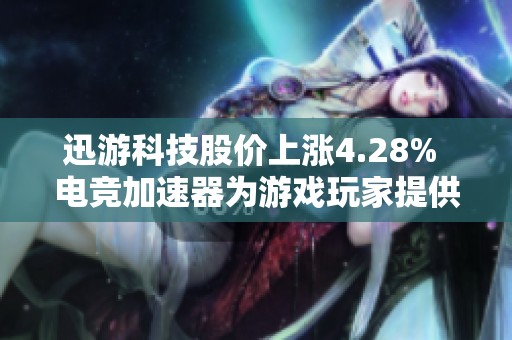 迅游科技股价上涨4.28% 电竞加速器为游戏玩家提供全新选择助力游戏体验提升