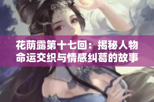 花荫露第十七回：揭秘人物命运交织与情感纠葛的故事