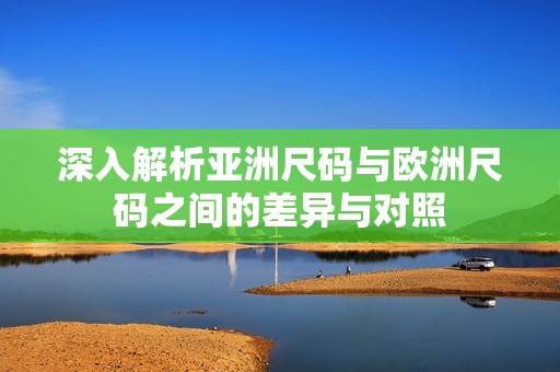 深入解析亚洲尺码与欧洲尺码之间的差异与对照