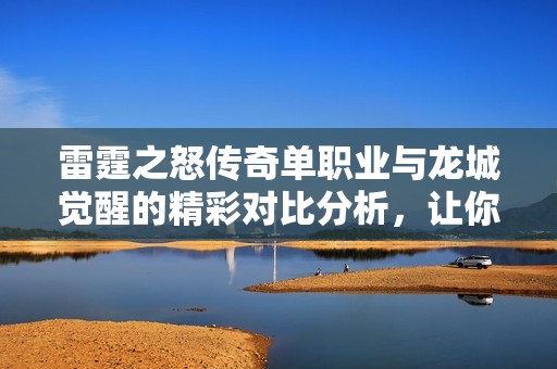雷霆之怒传奇单职业与龙城觉醒的精彩对比分析，让你选择最适合的手游体验