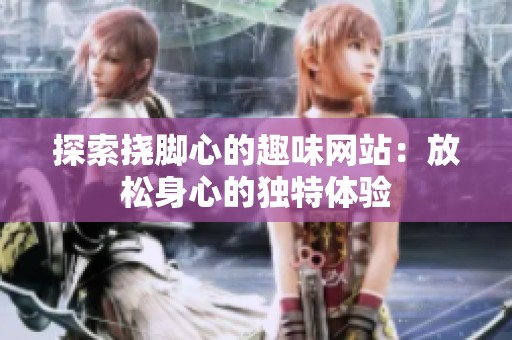 探索挠脚心的趣味网站：放松身心的独特体验