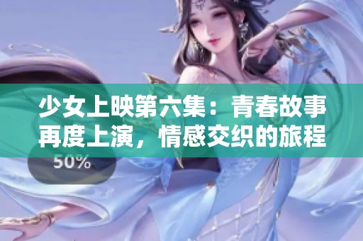 少女上映第六集：青春故事再度上演，情感交织的旅程开启