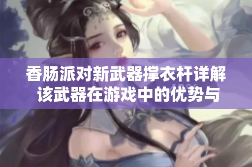 香肠派对新武器撑衣杆详解 该武器在游戏中的优势与用途探讨